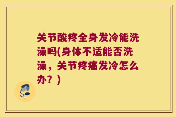 关节酸疼全身发冷能洗澡吗(身体不适能否洗澡,关节疼痛发冷怎么办?)