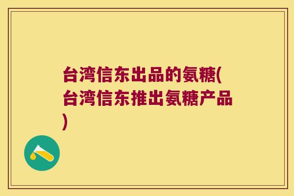 台湾信东出品的氨糖(台湾信东推出氨糖产品)