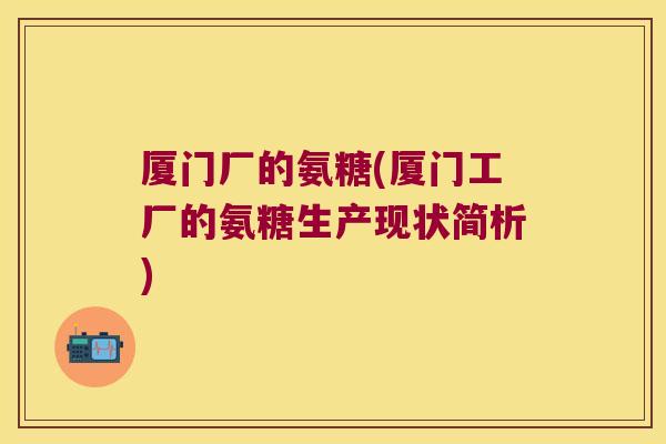 厦门厂的氨糖(厦门工厂的氨糖生产现状简析)