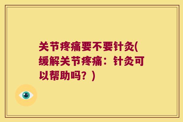 关节疼痛要不要针灸(缓解关节疼痛:针灸可以帮助吗?)