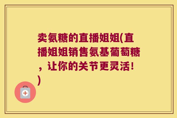 卖氨糖的直播姐姐(直播姐姐销售氨基葡萄糖,让你的关节更灵活!)