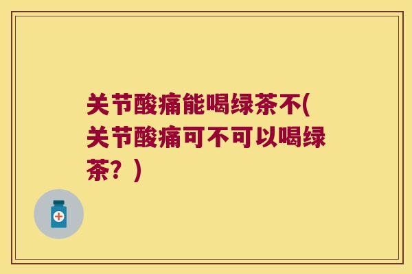 关节酸痛能喝绿茶不(关节酸痛可不可以喝绿茶?)