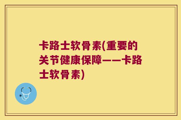 卡路士软骨素(重要的关节健康保障——卡路士软骨素)