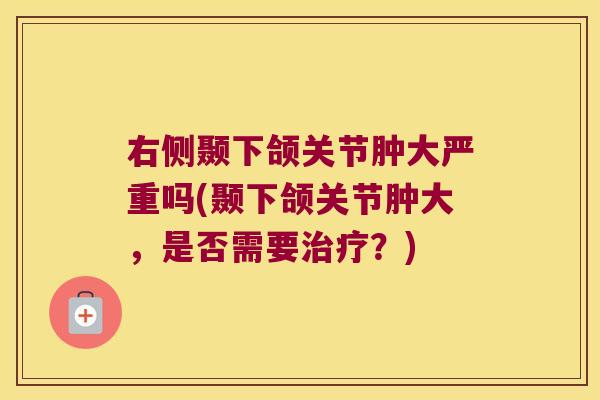 右侧颞下颌关节肿大严重吗(颞下颌关节肿大,是否需要?) 右侧颞下颌关节肿大严重吗(颞下颌关节肿大,是否需要?)