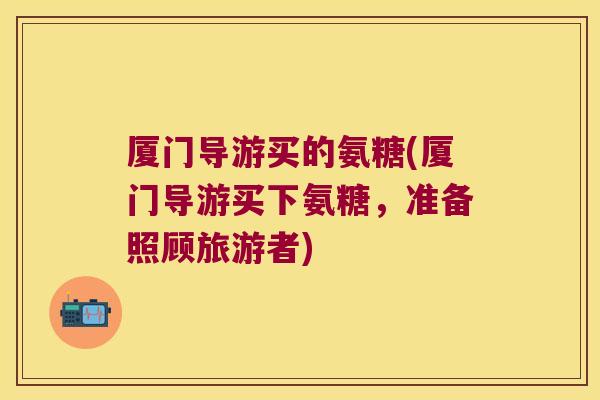 厦门导游买的氨糖(厦门导游买下氨糖,准备照顾旅游者)