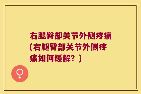 右腿臀部关节外侧疼痛(右腿臀部关节外侧疼痛如何缓解?)