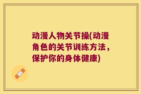 动漫人物关节操(动漫角色的关节训练方法,保护你的身体健康)
