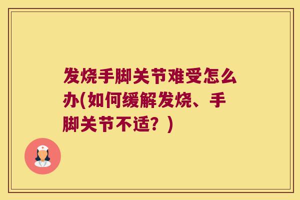 发烧手脚关节难受怎么办(如何缓解发烧、手脚关节不适?)