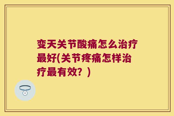 变天关节酸痛怎么治疗最好(关节疼痛怎样治疗最有效?)