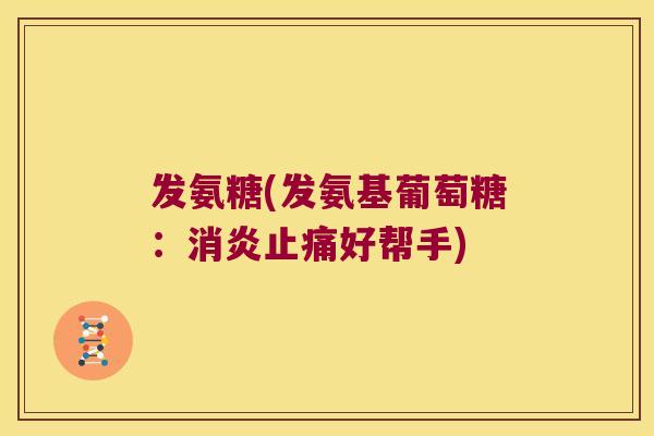 发氨糖(发氨基葡萄糖:消炎止痛好帮手)