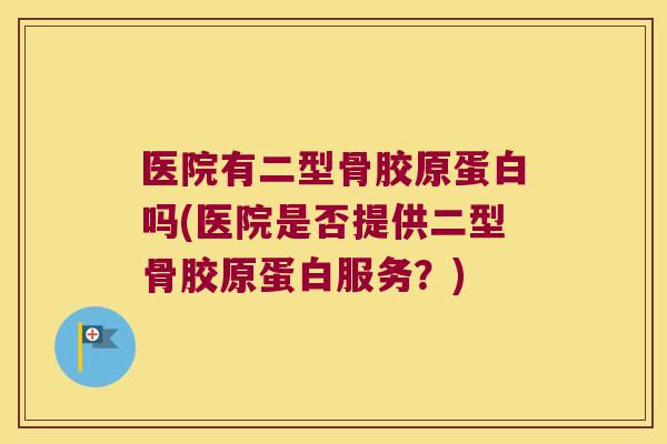 医院有二型骨胶原蛋白吗(医院是否提供二型骨胶原蛋白服务?)