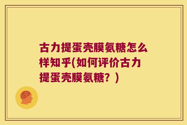 古力提蛋壳膜氨糖怎么样知乎(如何评价古力提蛋壳膜氨糖?) 古力提蛋壳膜氨糖怎么样知乎(如何评价古力提蛋壳膜氨糖?)