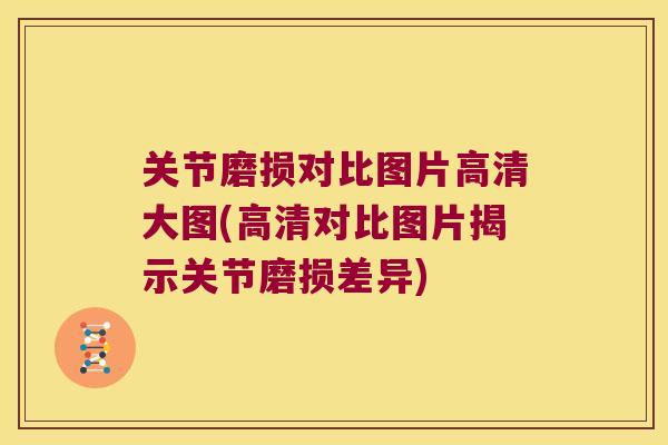 关节磨损对比图片高清大图(高清对比图片揭示关节磨损差异)