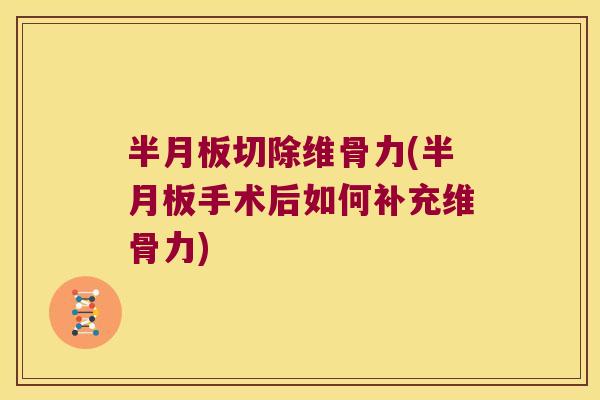 半月板切除维骨力(半月板手术后如何补充维骨力)