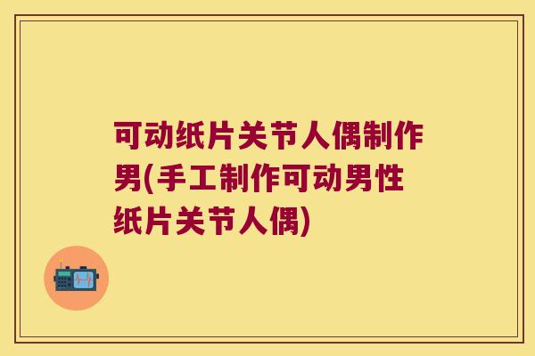 可动纸片关节人偶制作男(手工制作可动男性纸片关节人偶)