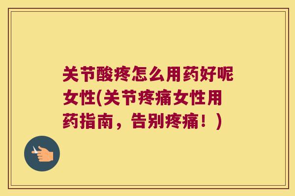 关节酸疼怎么用药好呢女性(关节疼痛女性用药指南,告别疼痛!)