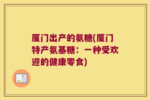 厦门出产的氨糖(厦门特产氨基糖:一种受欢迎的健康零食)