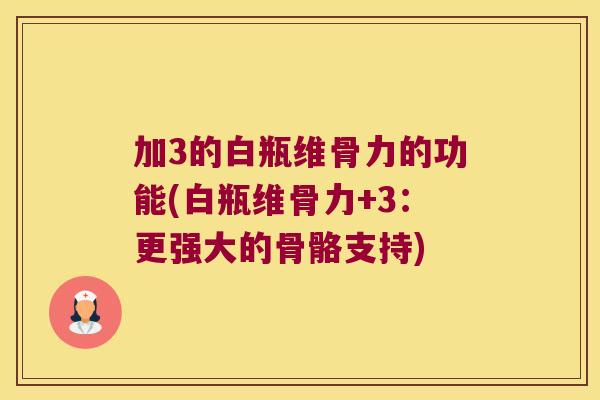 加3的白瓶维骨力的功能(白瓶维骨力+3:更强大的骨骼支持)