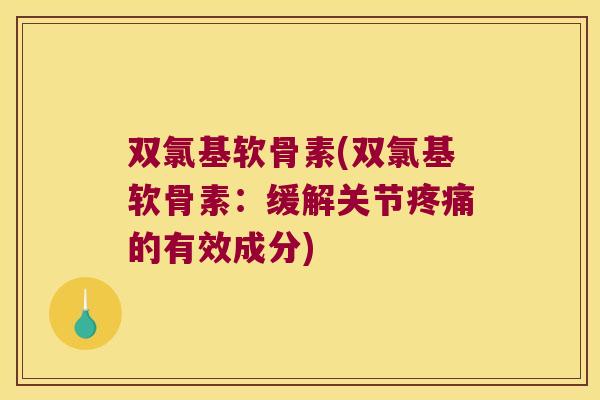 双氯基软骨素(双氯基软骨素:缓解关节疼痛的有效成分)