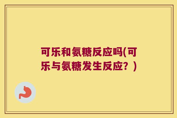 可乐和氨糖反应吗(可乐与氨糖发生反应?)