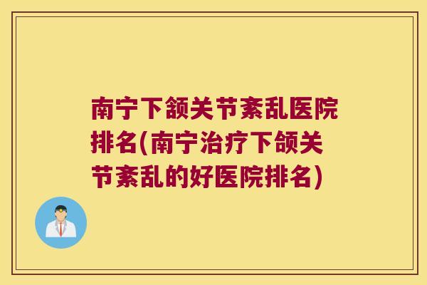 南宁下颔关节紊乱医院排名(南宁治疗下颌关节紊乱的好医院排名)