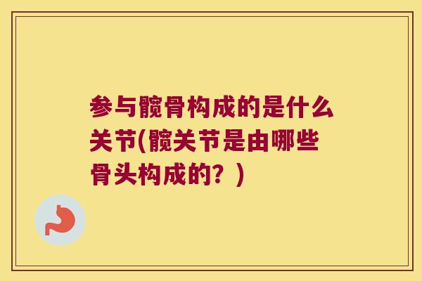 参与髋骨构成的是什么关节(髋关节是由哪些骨头构成的?)