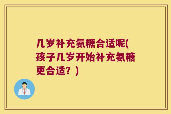 几岁补充氨糖合适呢(孩子几岁开始补充氨糖更合适?)