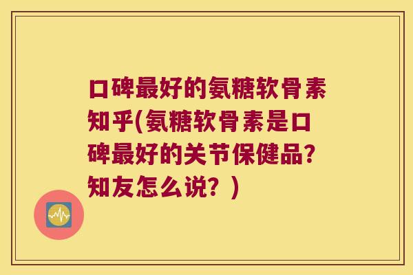 口碑好的氨糖软骨素知乎(氨糖软骨素是口碑好的关节保健品?知友怎么说?) 口碑好的氨糖软骨素知乎(氨糖软骨素是口碑好的关节保健品?知友怎么说?)