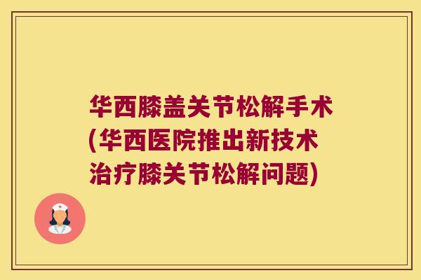 华西膝盖关节松解手术(华西医院推出新技术治疗膝关节松解问题)