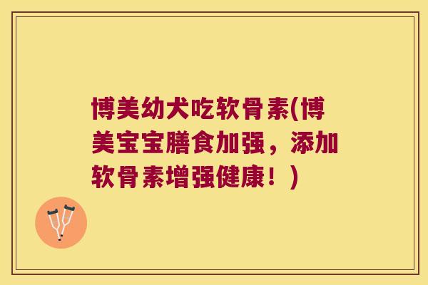 博美幼犬吃软骨素(博美宝宝膳食加强，添加软骨素增强健康！)