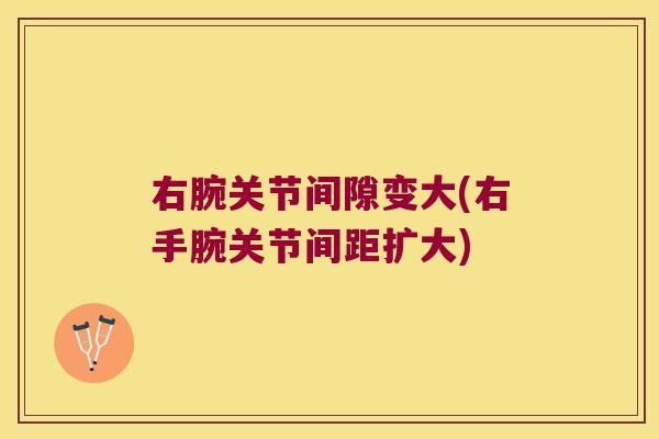 右腕关节间隙变大(右手腕关节间距扩大)