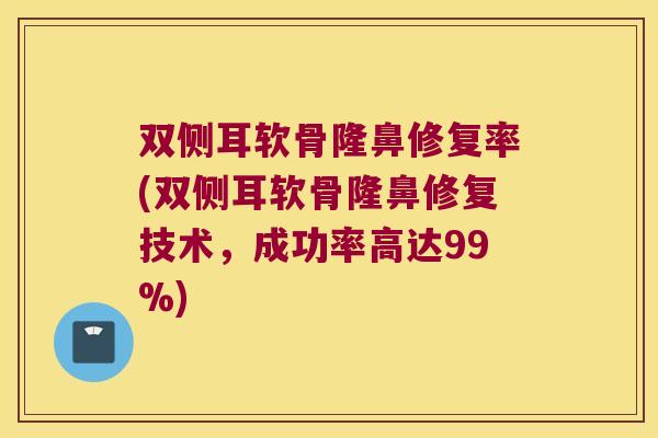 双侧耳软骨隆鼻修复率(双侧耳软骨隆鼻修复技术,成功率高达99%)