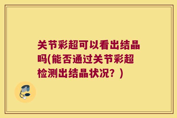关节彩超可以看出结晶吗(能否通过关节彩超检测出结晶状况?)