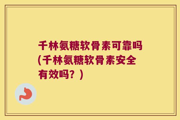 千林氨糖软骨素可靠吗(千林氨糖软骨素安全有效吗?)