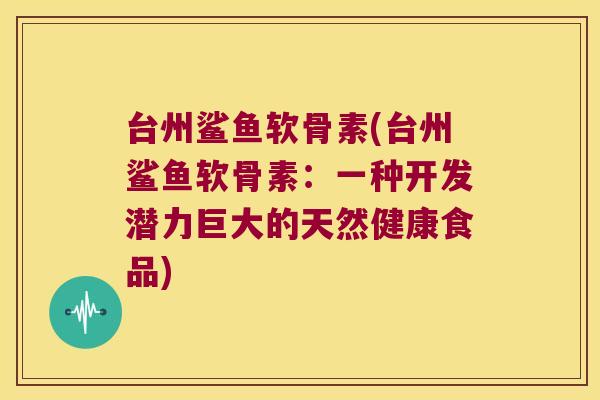 台州鲨鱼软骨素(台州鲨鱼软骨素：一种开发潜力巨大的天然健康食品)