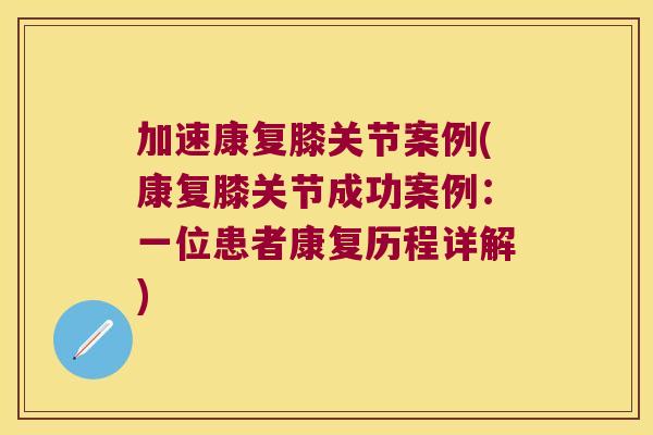 加速康复膝关节案例(康复膝关节成功案例:一位患者康复历程详解)