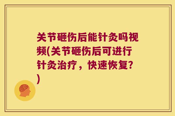 关节砸伤后能针灸吗视频(关节砸伤后可进行针灸治疗，快速恢复？)