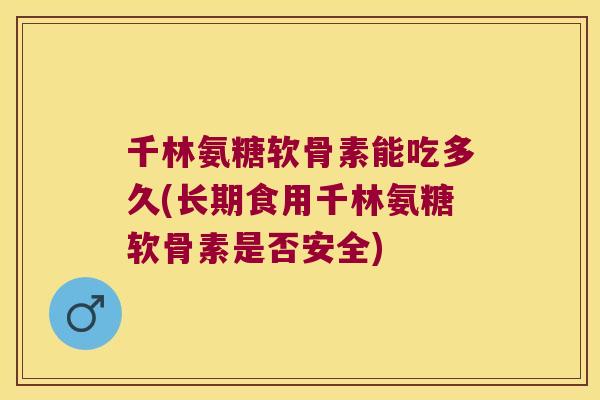 千林氨糖软骨素能吃多久(长期食用千林氨糖软骨素是否安全)