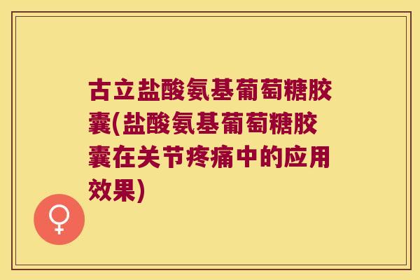 古立盐酸氨基葡萄糖胶囊(盐酸氨基葡萄糖胶囊在关节疼痛中的应用效果)