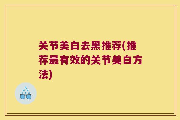 关节美白去黑推荐(推荐最有效的关节美白方法)