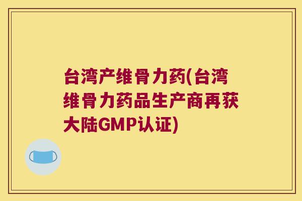 台湾产维骨力药(台湾维骨力药品生产商再获大陆GMP认证) 台湾产维骨力药(台湾维骨力药品生产商再获大陆GMP认证)