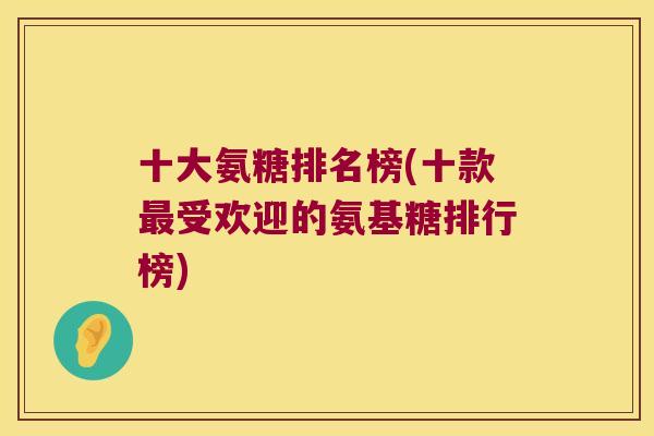 十大氨糖排名榜(十款最受欢迎的氨基糖排行榜)