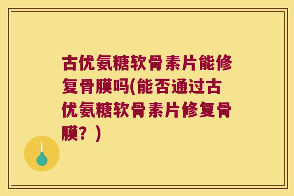 古优氨糖软骨素片能修复骨膜吗(能否通过古优氨糖软骨素片修复骨膜?)