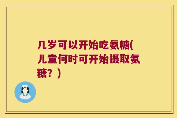 几岁可以开始吃氨糖(儿童何时可开始摄取氨糖?)