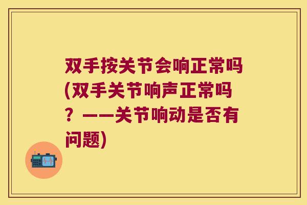 双手按关节会响正常吗(双手关节响声正常吗?——关节响动是否有问题)