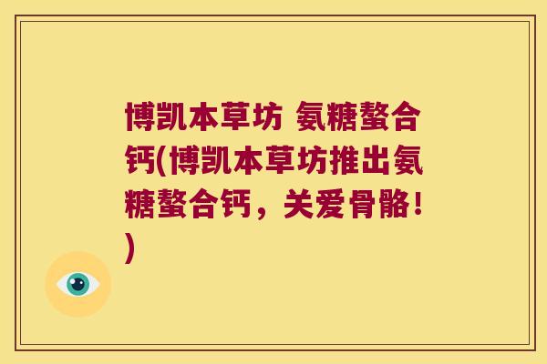 博凯本草坊 氨糖螯合钙(博凯本草坊推出氨糖螯合钙,关爱骨骼!)