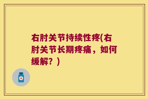 右肘关节持续性疼(右肘关节长期疼痛,如何缓解?)