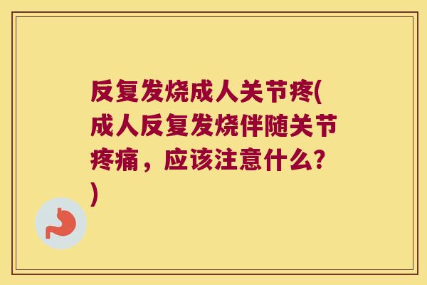 反复发烧成人关节疼(成人反复发烧伴随关节疼痛，应该注意什么？)