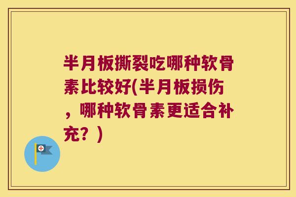 半月板撕裂吃哪种软骨素比较好(半月板损伤,哪种软骨素更适合补充?)