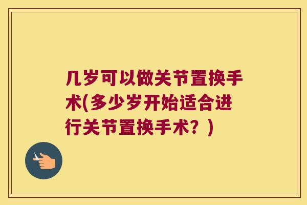 几岁可以做关节置换手术(多少岁开始适合进行关节置换手术?)
